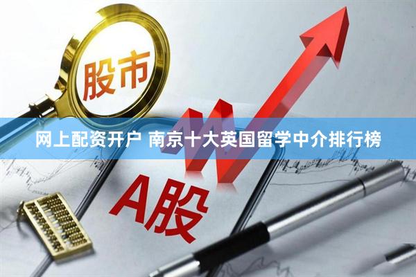 网上配资开户 南京十大英国留学中介排行榜