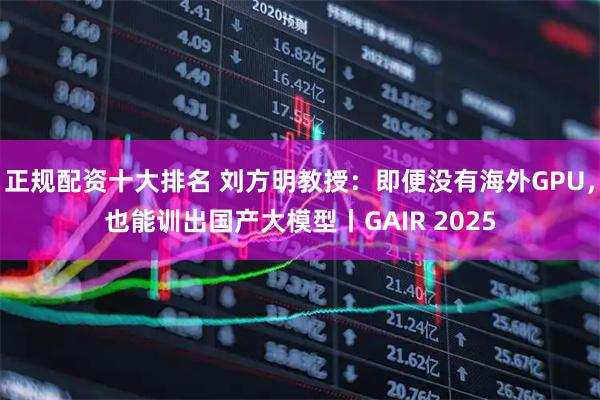 正规配资十大排名 刘方明教授：即便没有海外GPU，也能训出国产大模型丨GAIR 2025