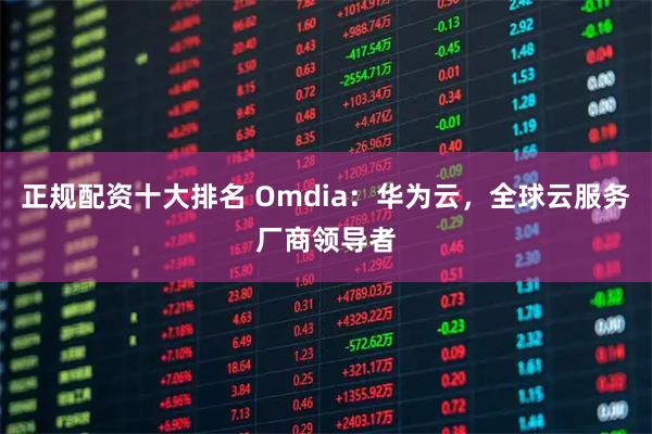 正规配资十大排名 Omdia：华为云，全球云服务厂商领导者