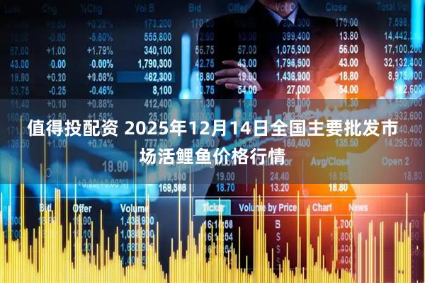 值得投配资 2025年12月14日全国主要批发市场活鲤鱼价格行情