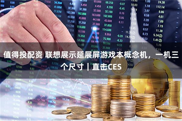 值得投配资 联想展示延展屏游戏本概念机，一机三个尺寸｜直击CES