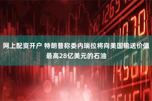 网上配资开户 特朗普称委内瑞拉将向美国输送价值最高28亿美元的石油