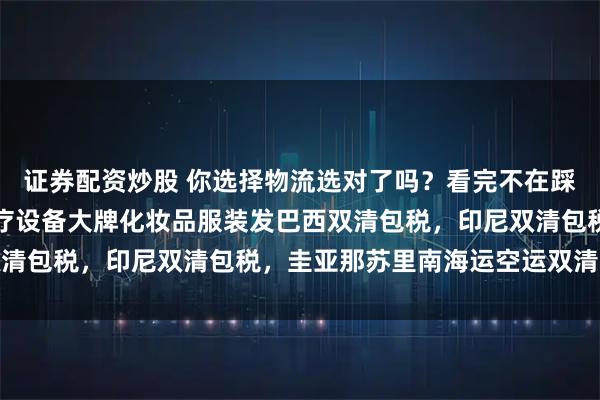 证券配资炒股 你选择物流选对了吗？看完不在踩坑的外贸之路：美容医疗设备大牌化妆品服装发巴西双清包税，印尼双清包税，圭亚那苏里南海运空运双清专线