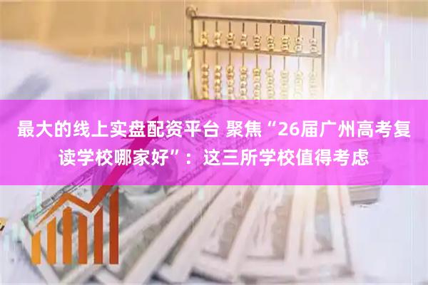 最大的线上实盘配资平台 聚焦“26届广州高考复读学校哪家好”：这三所学校值得考虑