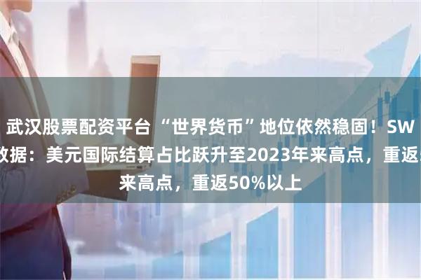 武汉股票配资平台 “世界货币”地位依然稳固！SWIFT最新数据：美元国际结算占比跃升至2023年来高点，重返50%以上