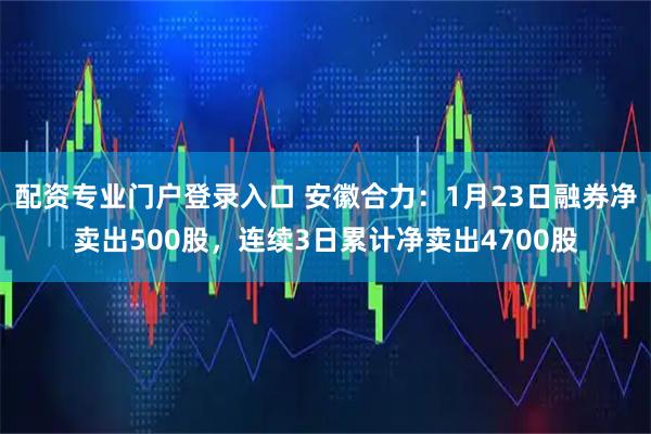 配资专业门户登录入口 安徽合力：1月23日融券净卖出500股，连续3日累计净卖出4700股