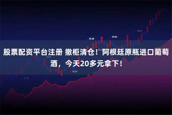 股票配资平台注册 撤柜清仓！阿根廷原瓶进口葡萄酒，今天20多元拿下！