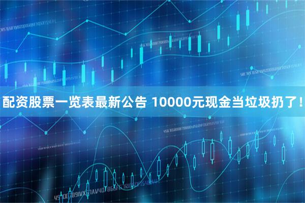 配资股票一览表最新公告 10000元现金当垃圾扔了!