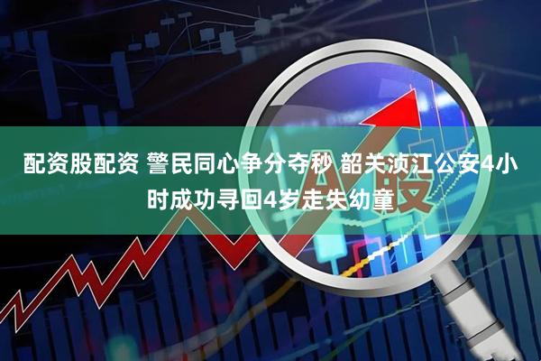 配资股配资 警民同心争分夺秒 韶关浈江公安4小时成功寻回4岁走失幼童