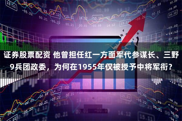 证券股票配资 他曾担任红一方面军代参谋长、三野9兵团政委，为何在1955年仅被授予中将军衔？