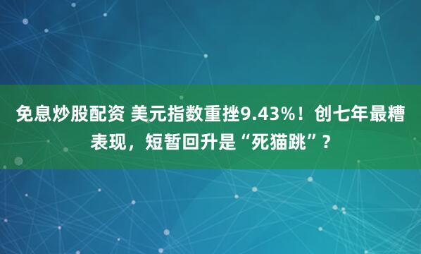免息炒股配资 美元指数重挫9.43%!创七年最糟表现,短暂回升是“死猫跳”?