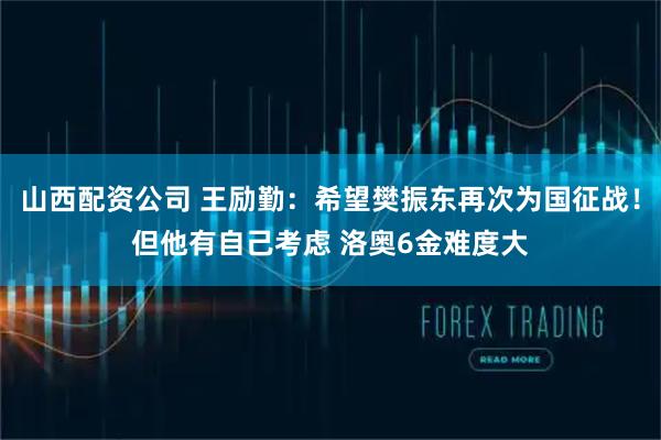 山西配资公司 王励勤：希望樊振东再次为国征战！但他有自己考虑 洛奥6金难度大