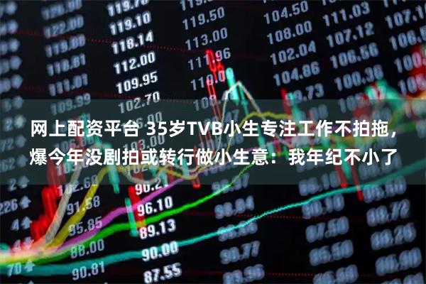 网上配资平台 35岁TVB小生专注工作不拍拖，爆今年没剧拍或转行做小生意：我年纪不小了