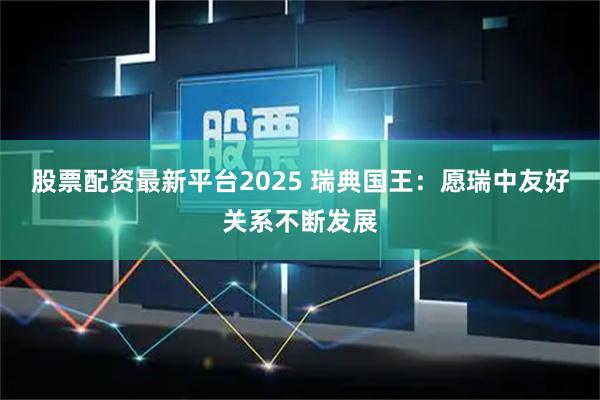 股票配资最新平台2025 瑞典国王：愿瑞中友好关系不断发展