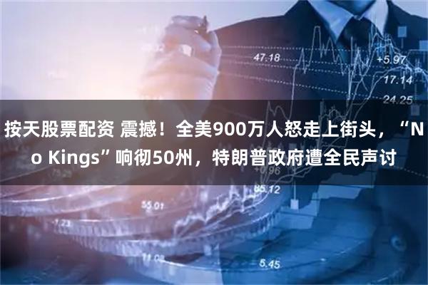 按天股票配资 震撼!全美900万人怒走上街头,“No Kings”响彻50州,特朗普政府遭全民声讨