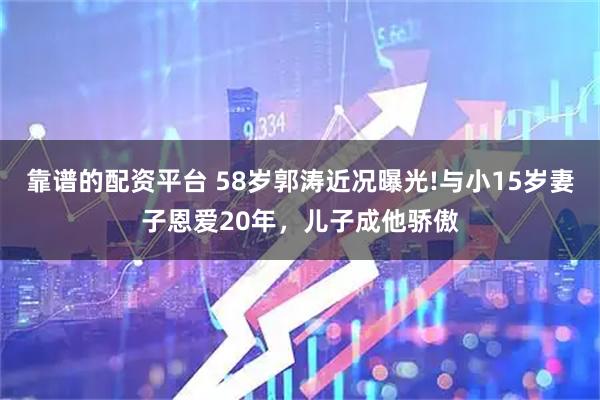 靠谱的配资平台 58岁郭涛近况曝光!与小15岁妻子恩爱20年，儿子成他骄傲