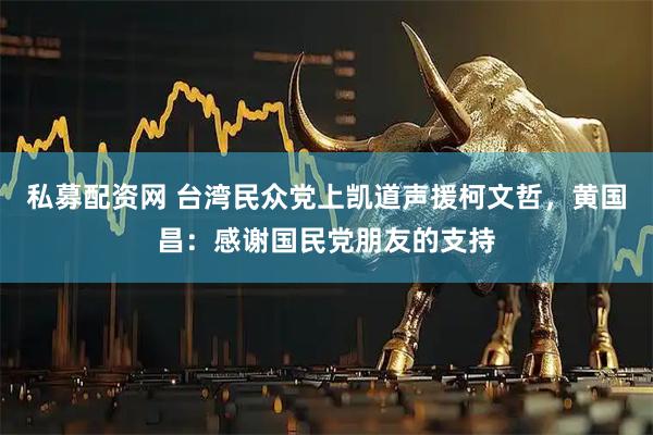 私募配资网 台湾民众党上凯道声援柯文哲，黄国昌：感谢国民党朋友的支持