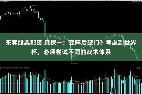 东莞股票配资 森保一：变阵后破门？考虑到世界杯，必须尝试不同的战术体系