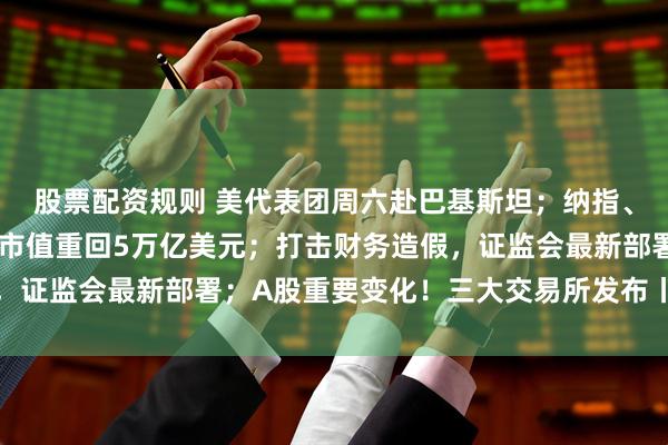 股票配资规则 美代表团周六赴巴基斯坦；纳指、标普齐创新高，英伟达市值重回5万亿美元；打击财务造假，证监会最新部署；A股重要变化！三大交易所发布丨每经早参