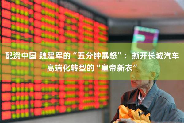 配资中国 魏建军的“五分钟暴怒”：撕开长城汽车高端化转型的“皇帝新衣”