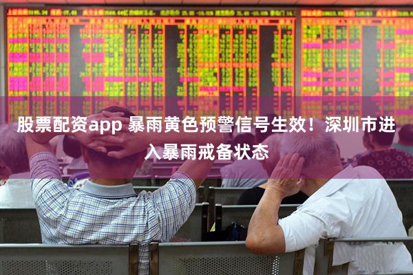 股票配资app 暴雨黄色预警信号生效！深圳市进入暴雨戒备状态
