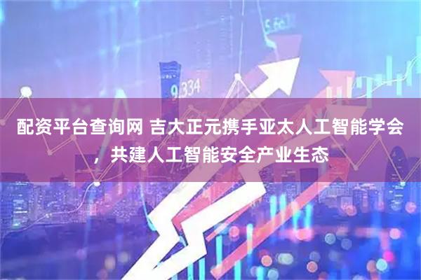 配资平台查询网 吉大正元携手亚太人工智能学会，共建人工智能安全产业生态