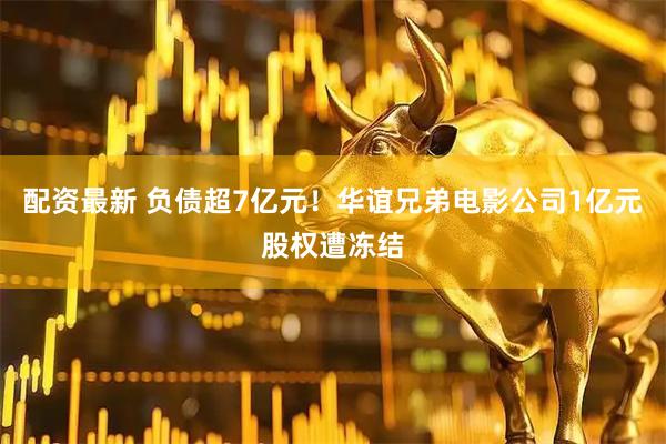 配资最新 负债超7亿元！华谊兄弟电影公司1亿元股权遭冻结